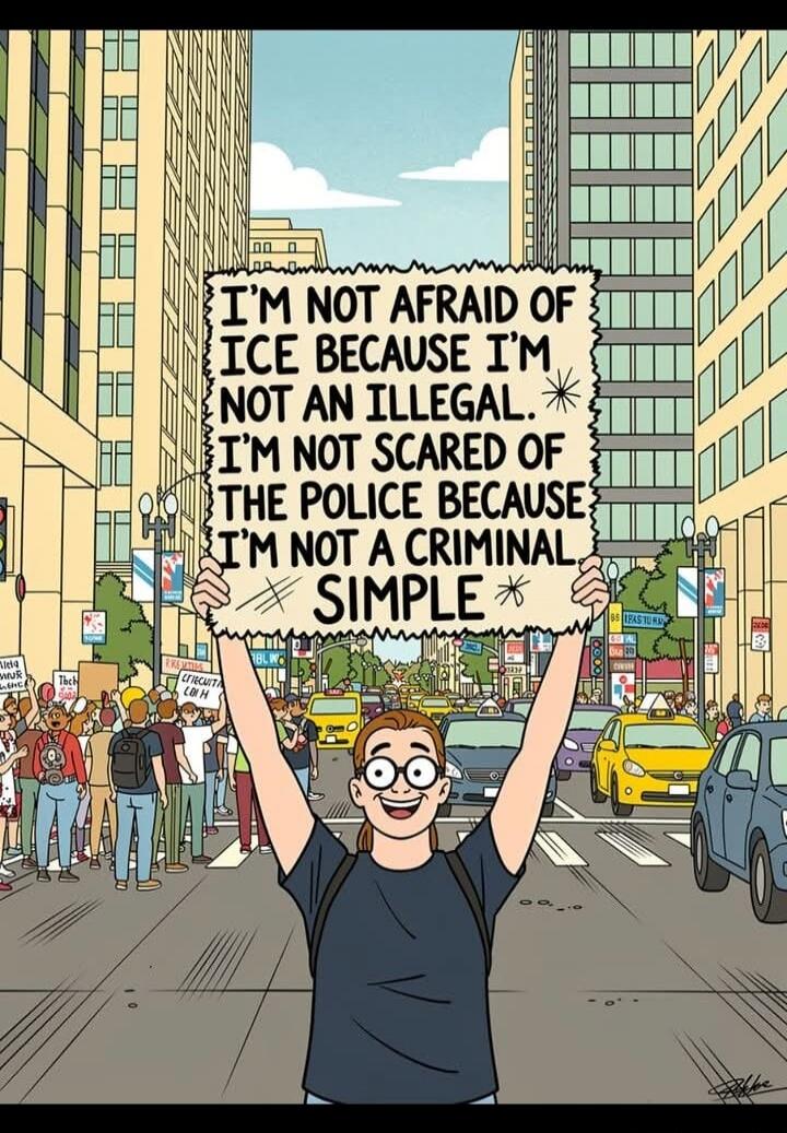 I'M NOT AFRAID OF ICE BECAUSE I'M NOT AN ILLEGAL. I'M NOT SCARED OF THE POLICE BECAUSE I'M NOT A CRIMINAL. SIMPLE.