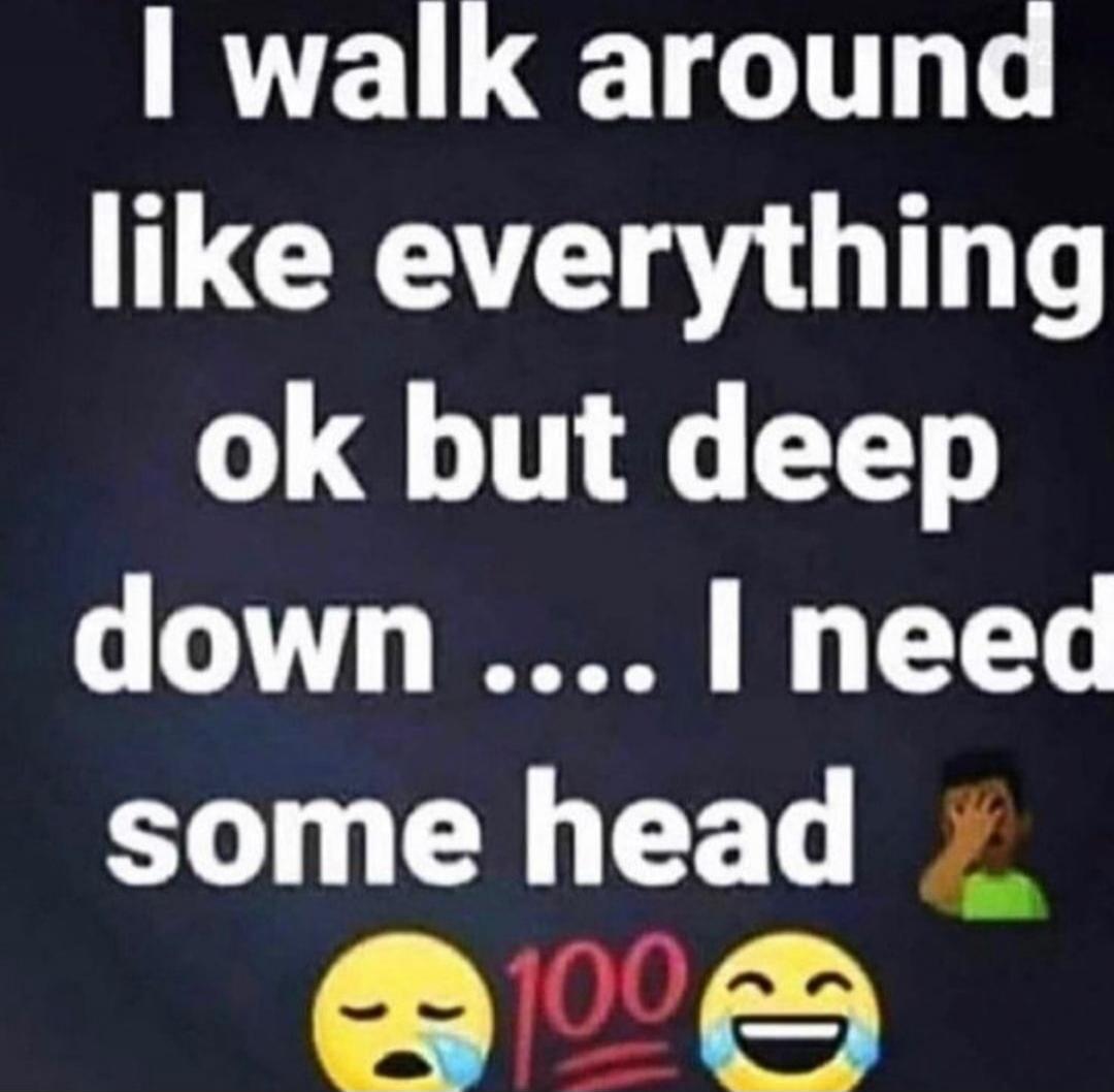 I walk around like everything ok but deep down .... I need some head 😭💯😂