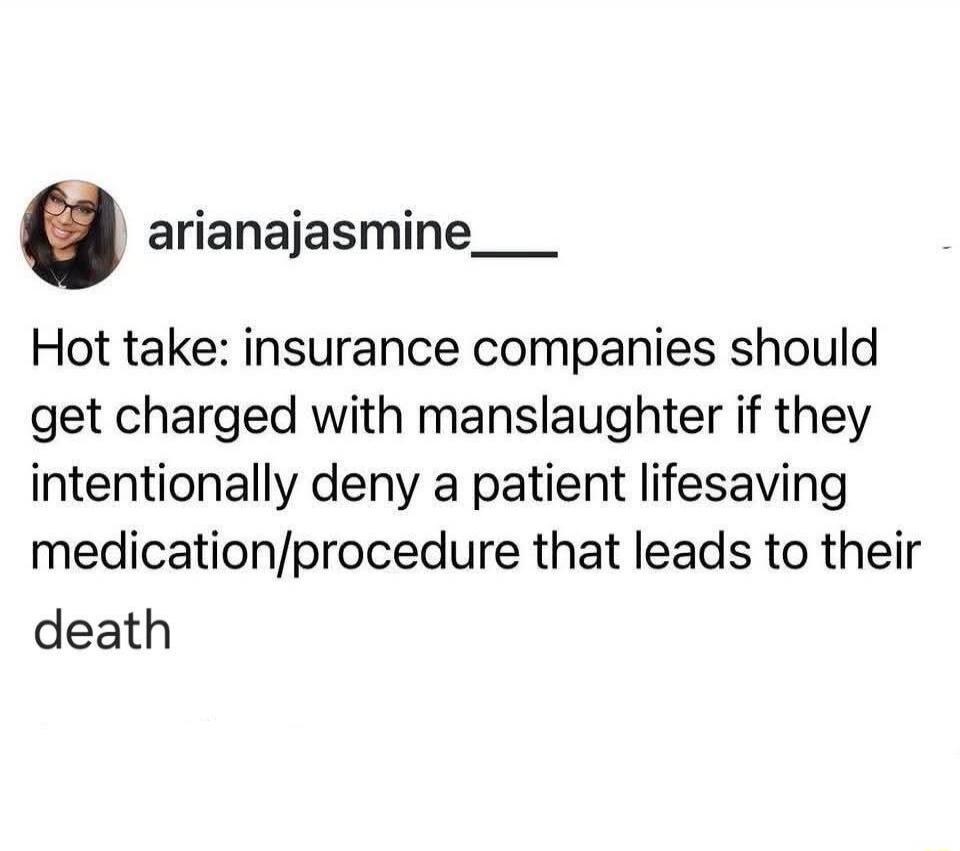 Hot take: insurance companies should get charged with manslaughter if they intentionally deny a patient lifesaving medication/procedure that leads to their death