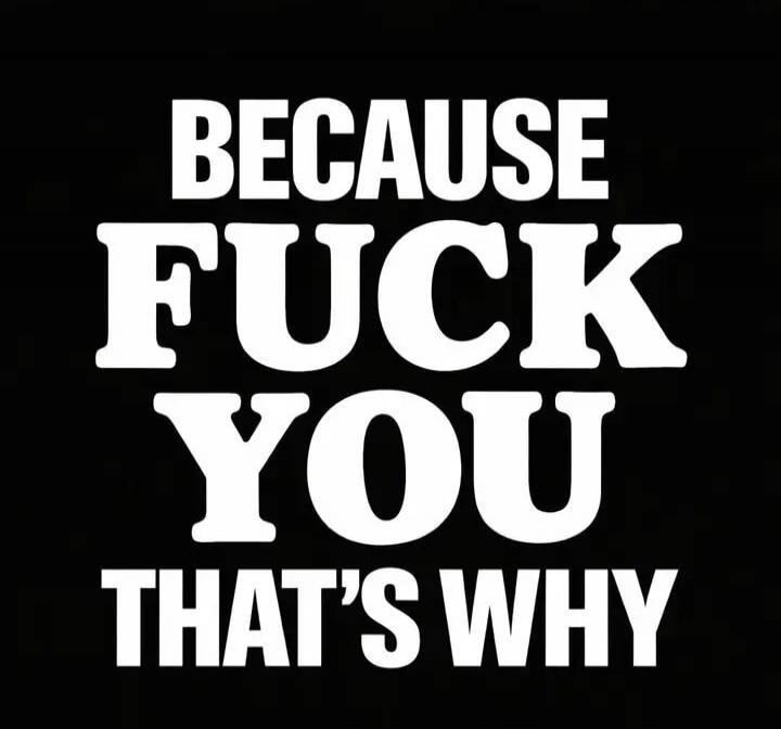 BECAUSE FUCK YOU THAT'S WHY
