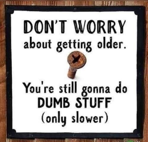 DONT WORRY about getting older A Youre still gonna do DUMB STUFF only slower