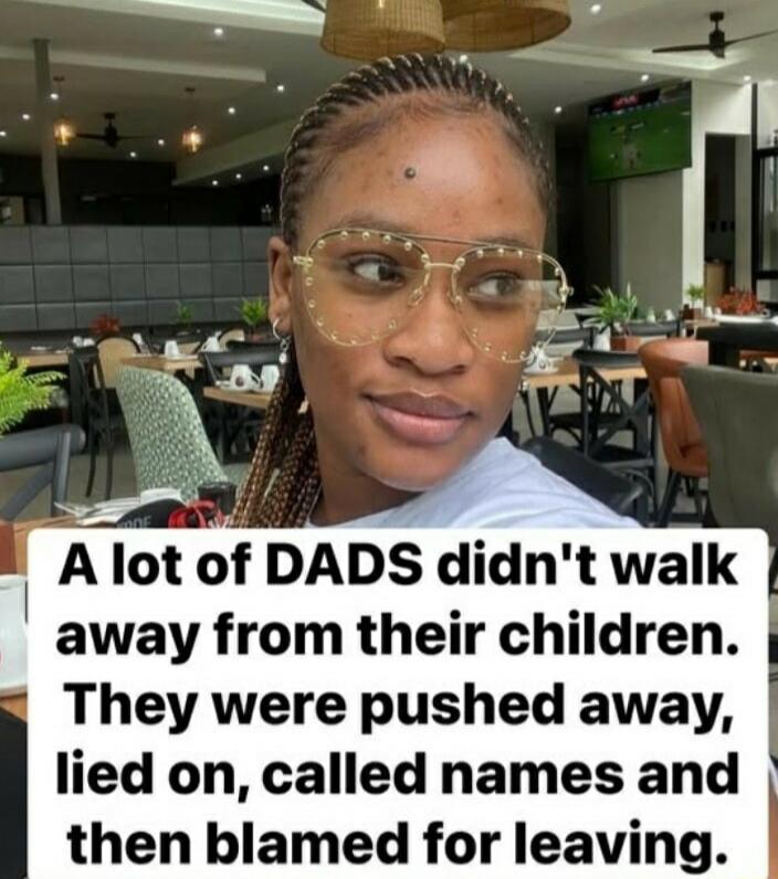 A lot of DADS didn't walk away from their children. They were pushed away, lied on, called names and then blamed for leaving.