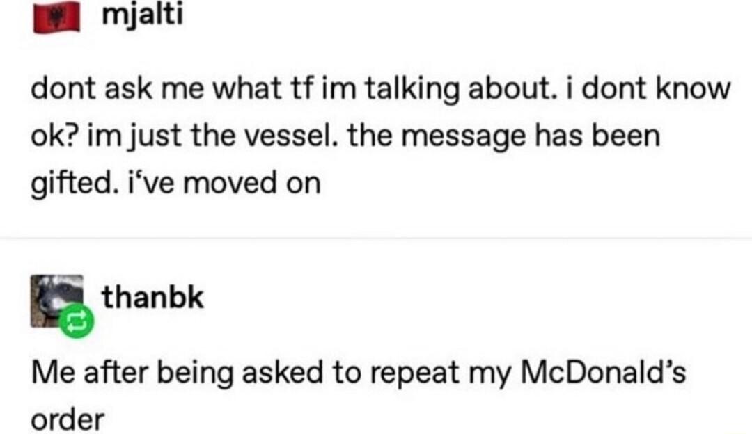 B mjalti dont ask me what tf im talking about i dont know ok im just the vessel the message has been gifted ive moved on Ethanbk Me after being asked to repeat my McDonalds order