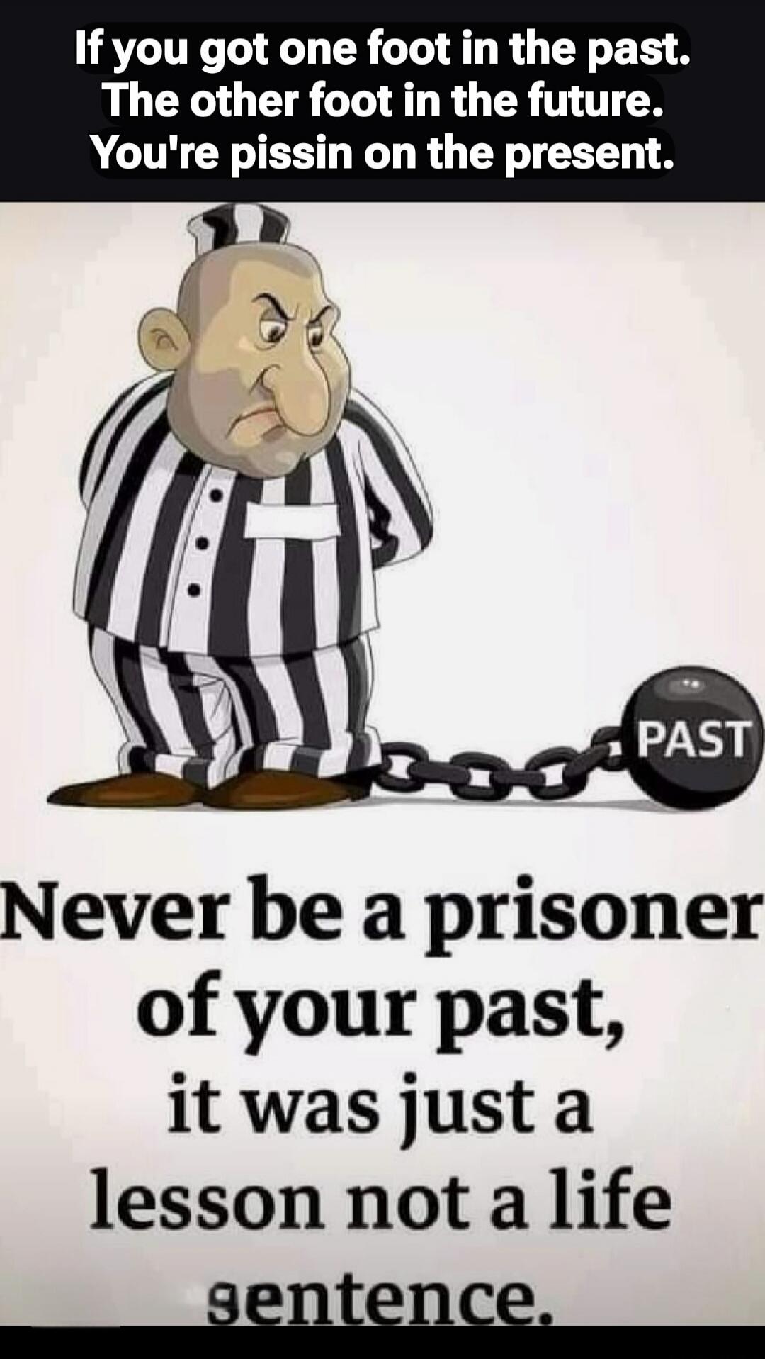 If you got one foot in the past. The other foot in the future. You're pissin' on the present. Never be a prisoner of your past, it was just a lesson not a life sentence.