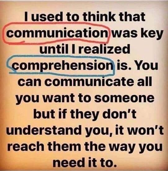 l used to think that Communicatiorywas key until I realized is You can communicate all you want to someone but if they dont understand you it wont reach them the way you L need it to F