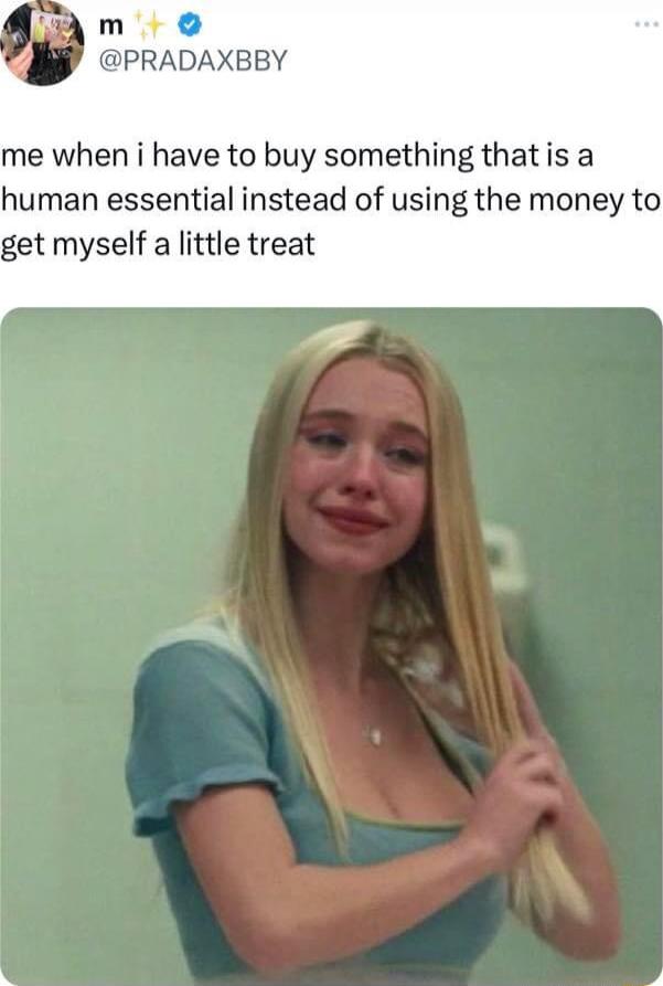 PRADAXBBY me when i have to buy something thatis a human essential instead of using the money to get myself a little treat