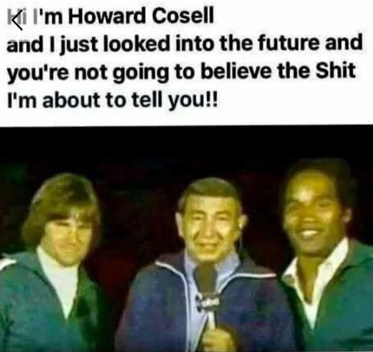 I'm Howard Cosell and I just looked into the future and you're not going to believe the Shit I'm about to tell you!!