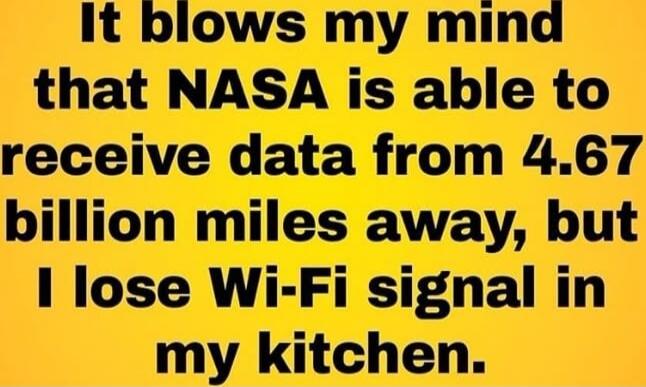 It blows my mind that NASA is able to receive data from 4.67 billion miles away, but I lose Wi-Fi signal in my kitchen.