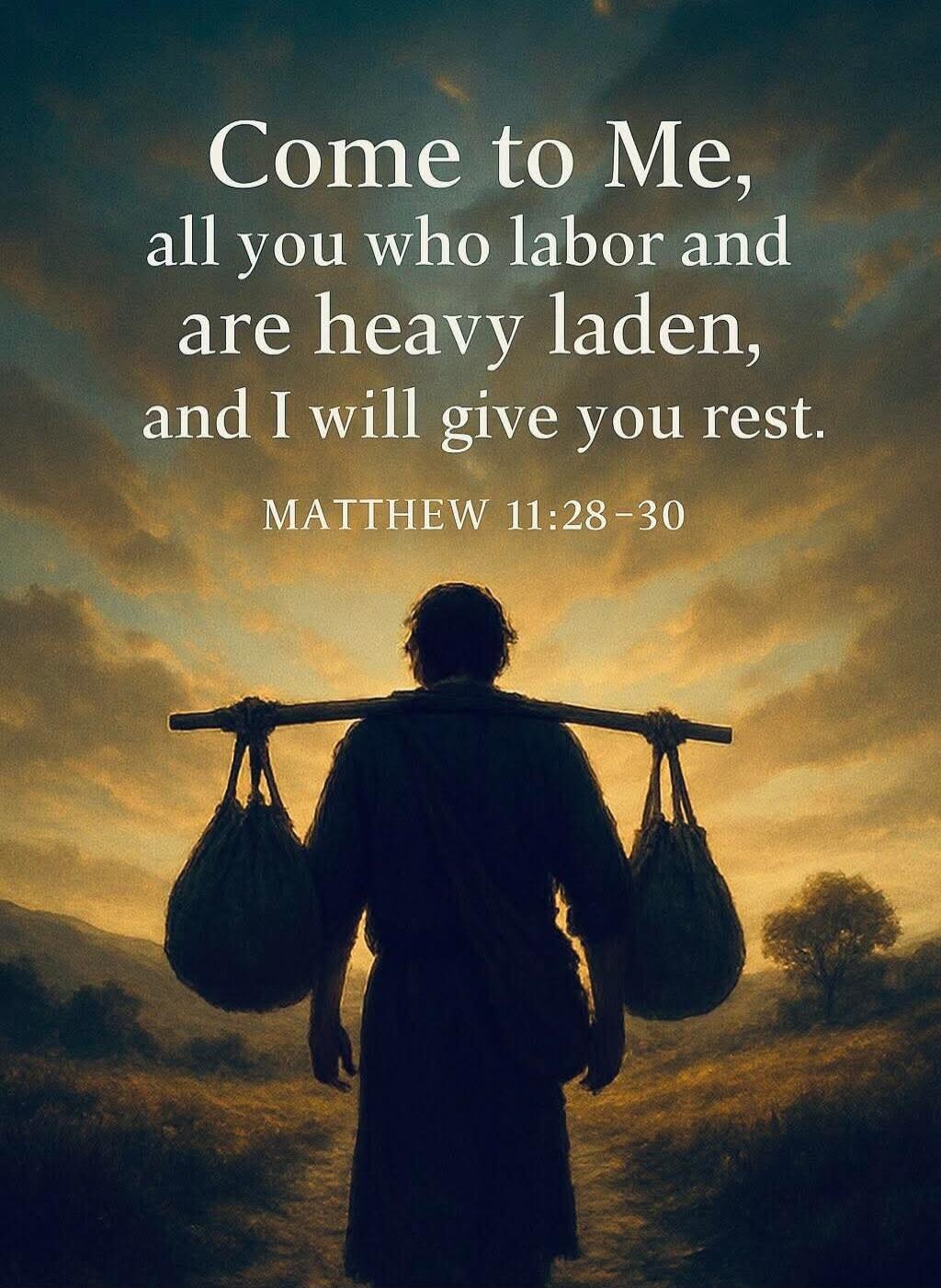 Come to Me, all you who labor and are heavy laden, and I will give you rest. MATTHEW 11:28-30