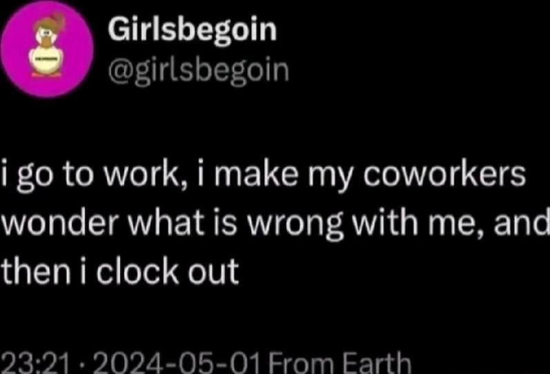 Girlsbegoin F TF 0e1 i go to work i make my coworkers wonder what is wrong with me and theni clock out 23921 2024 05 01 From Earth