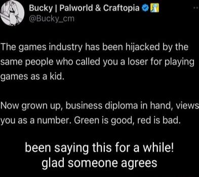 o Bucky Palworld Craftopia il Bucky_cm The games industry has been hijacked by the same people who called you a loser for playing CEINESENEN N Now grown up business diploma in hand views you as a number Green is good red is bad SRV e RUTER e R 1 glad someone agrees