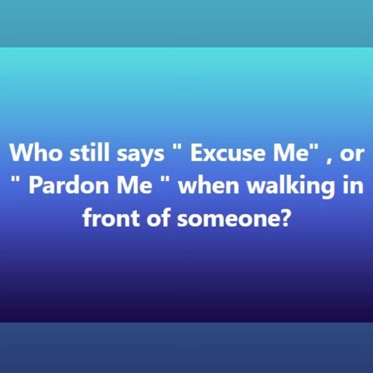 Who still says Excuse Me or Pardon Me when walking in front of someone