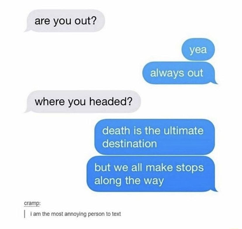 are you out always out where you headed death is the ultimate destination but we all make stops Foglo i SANYENY cramp iam the most annoying person to text