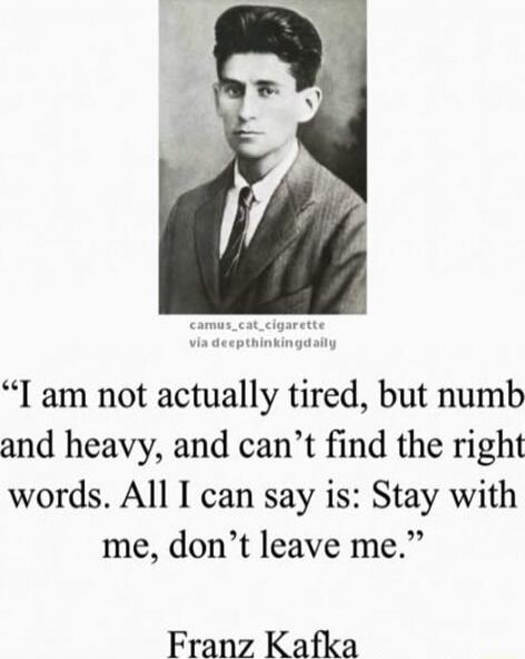 I am not actually tired, but numb and heavy, and can't find the right words. All I can say is: Stay with me, don't leave me.