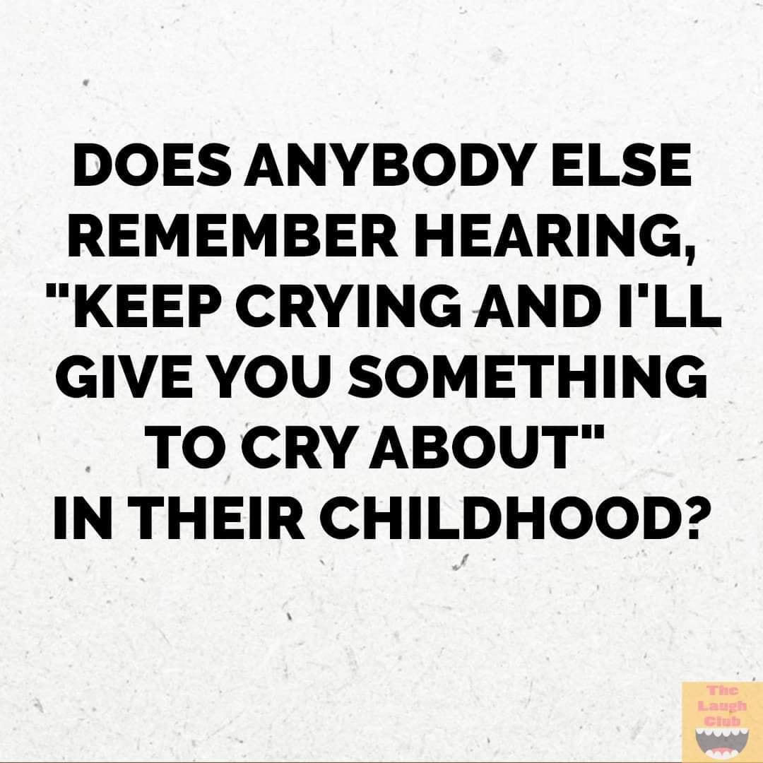 DOES ANYBODY ELSE REMEMBER HEARING KEEP CRYINGAND ILL GIVE YOU SOMETHING TO CRY ABOUT IN THEIR CHILDHOOD