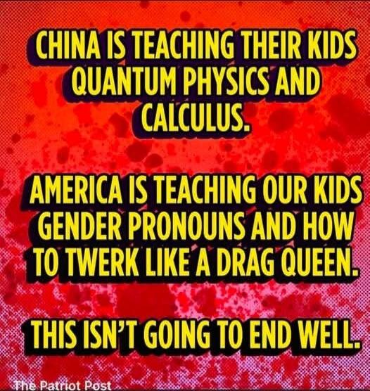 CHINA IS TEACHING THEIR KIDS QUANTUM PHYSICS AND CALCULUS. AMERICA IS TEACHING OUR KIDS GENDER PRONOUNS AND HOW TO TWERK LIKE A DRAG QUEEN. THIS ISN'T GOING TO END WELL. The Patriot Post