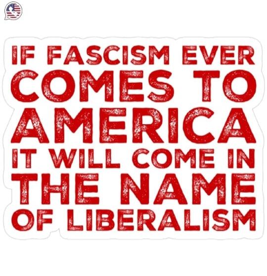 IF FASCISM EVER COMES TO AMERICA IT WILL COME IN THE NAME OF LIBERALISM