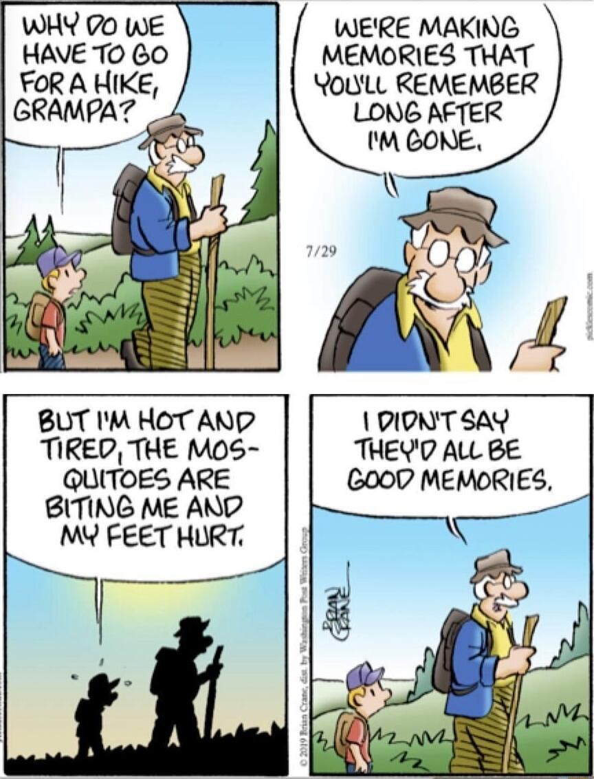 WHY 70 WE WERE MAKING HAVE TO 60 MEMORIES THAT FOR A HIKE YouLL REMEMBER GRAMPA _A BUT IM HOT AND DIDNT SAY TIRED THE M0S THEYD AL BE QUITOES ARE G000 MEMORIES BITING ME AND MY FEET HURT