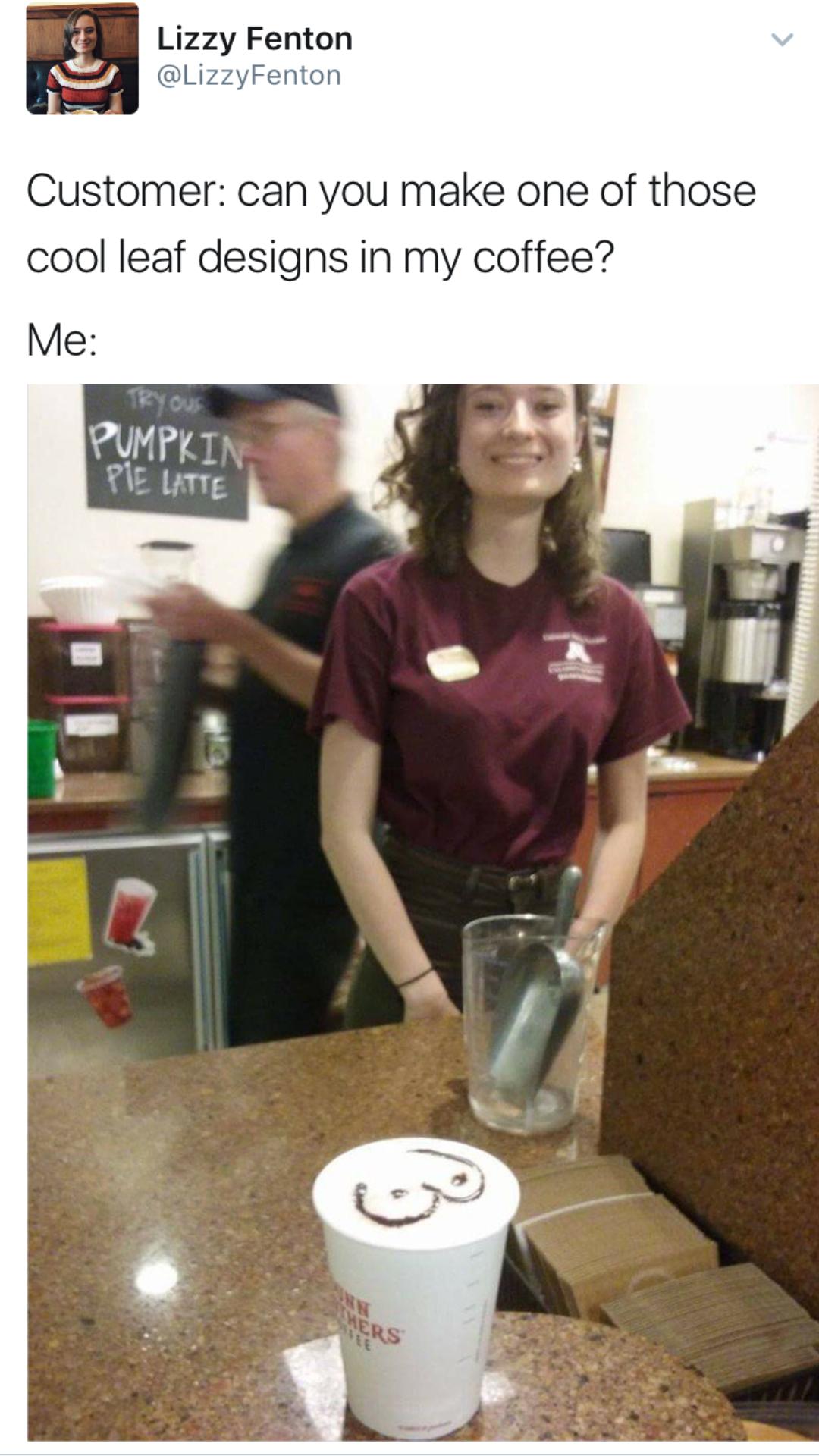 y Fenton Fentor Customer can you make one of those cool leaf designs in my coffee