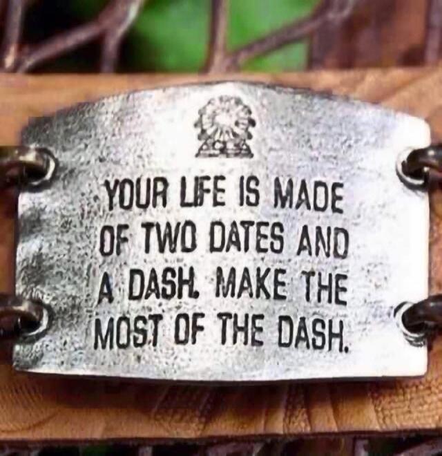 YOUR LIFE IS MADE OF TWO DATES AND A DASH. MAKE THE MOST OF THE DASH.
