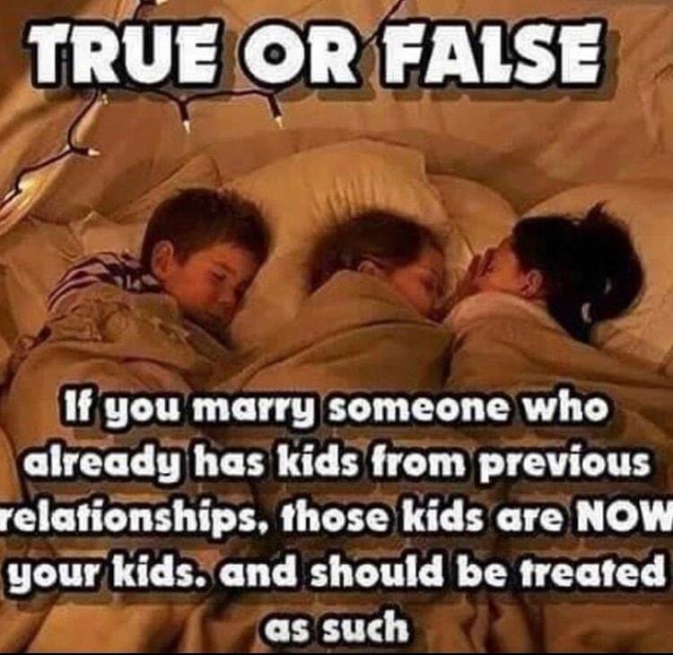 L UG 7 If you marry someone who already has kids from previous relationships those kids are NOW your kids and should be treated CTE T