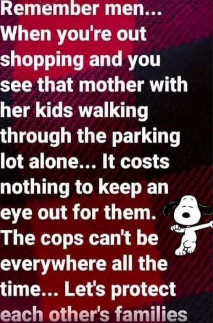 Remember men... When you're out shopping and you see that mother with her kids walking through the parking lot alone... It costs nothing to keep an eye out for them. The cops can't be everywhere all the time... Let's protect each other's families