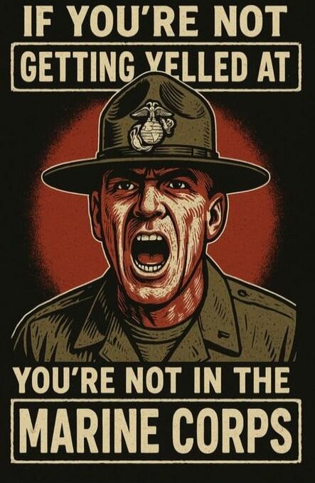 IF YOU'RE NOT GETTING YELLED AT
YOU'RE NOT IN THE MARINE CORPS