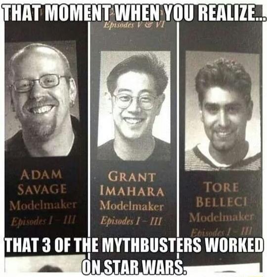 THAT MOMENT WHEN YOU REALIZE... Episodes V & VI ADAM SAVAGE Modelmaker Episodes I - III GRANT IMAHARA Modelmaker Episodes I - III TORE BELLECI Modelmaker Episodes I - III THAT 3 OF THE MYTHBUSTERS WORKED ON STAR WARS.