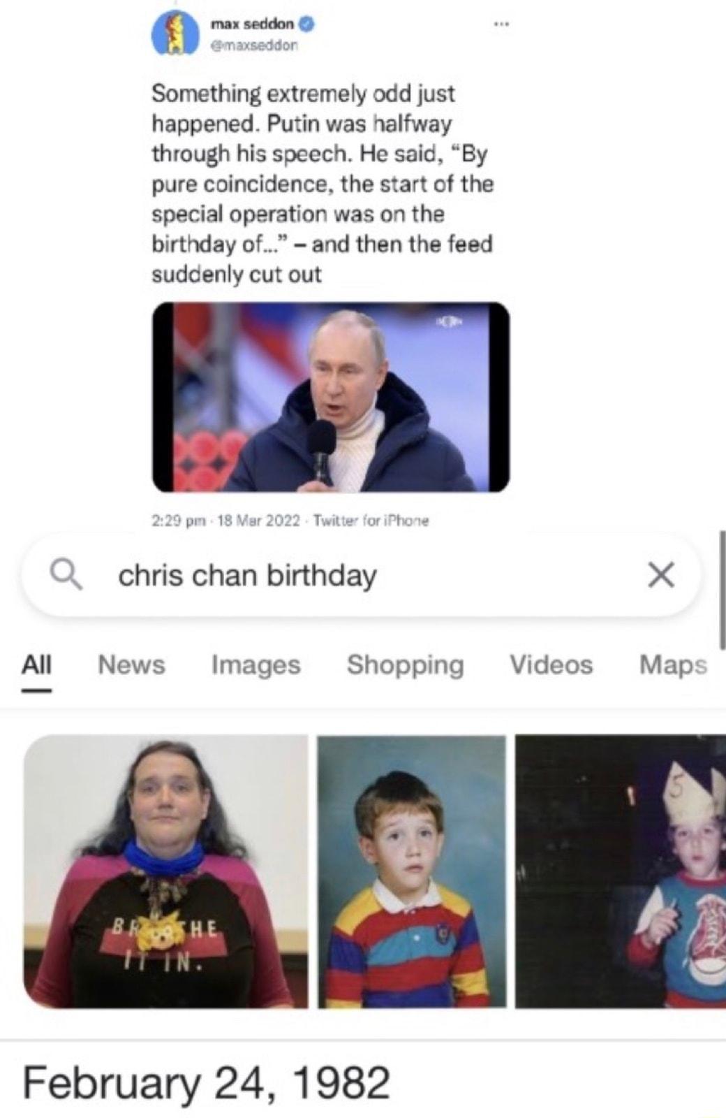 Something extremely odd just happened Putin was halfway through his speech He said By pure coincidence the start of the special operation was on the birthday of and then the feed suddenly cut out chris chan birthday X All News Images Shopping Videos Map February 24 1982