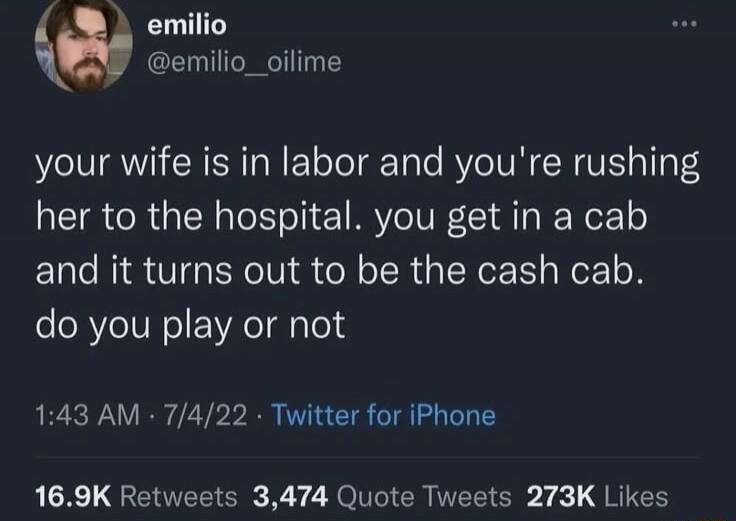your wife is in labor and you're rushing her to the hospital. you get in a cab and it turns out to be the cash cab. do you play or not