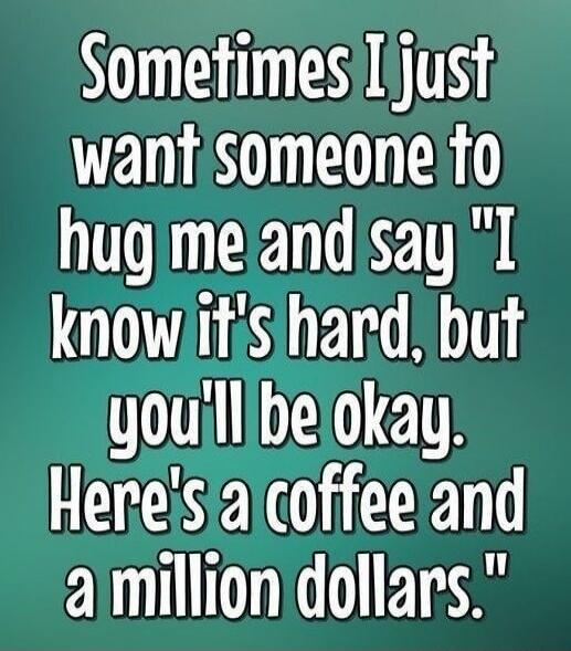 Sometimes I just want someone to hug me and say 
