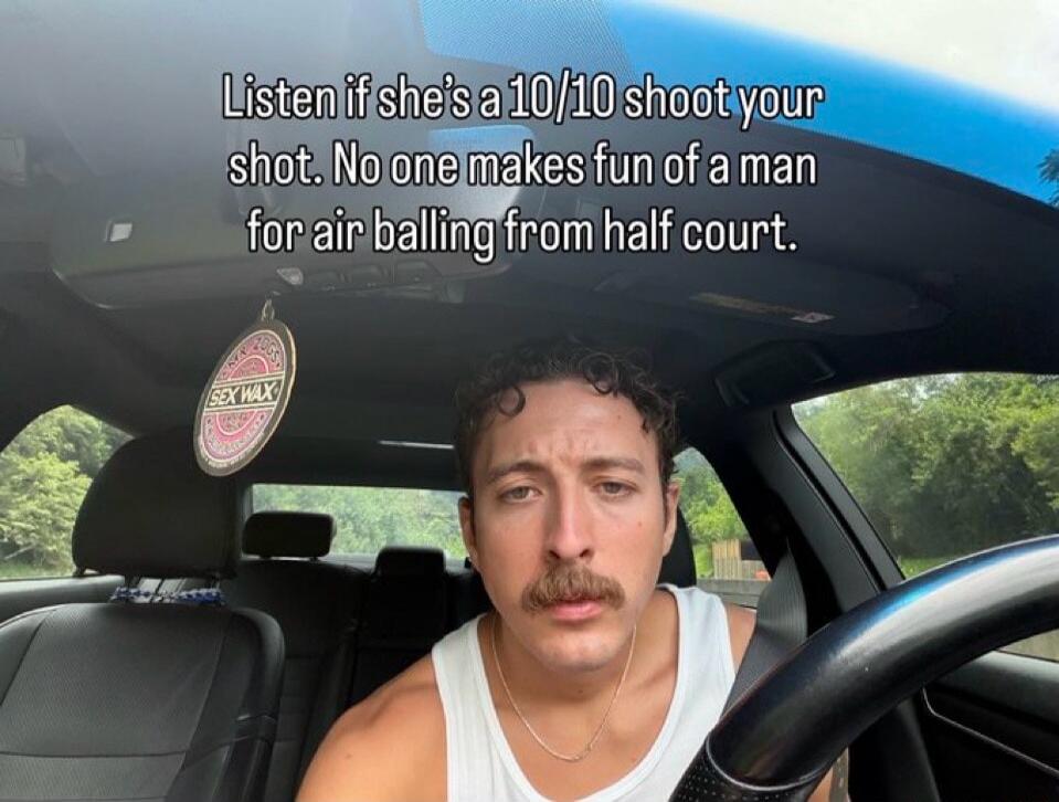 Listen if she's a 10/10 shoot your shot. No one makes fun of a man for air balling from half court.