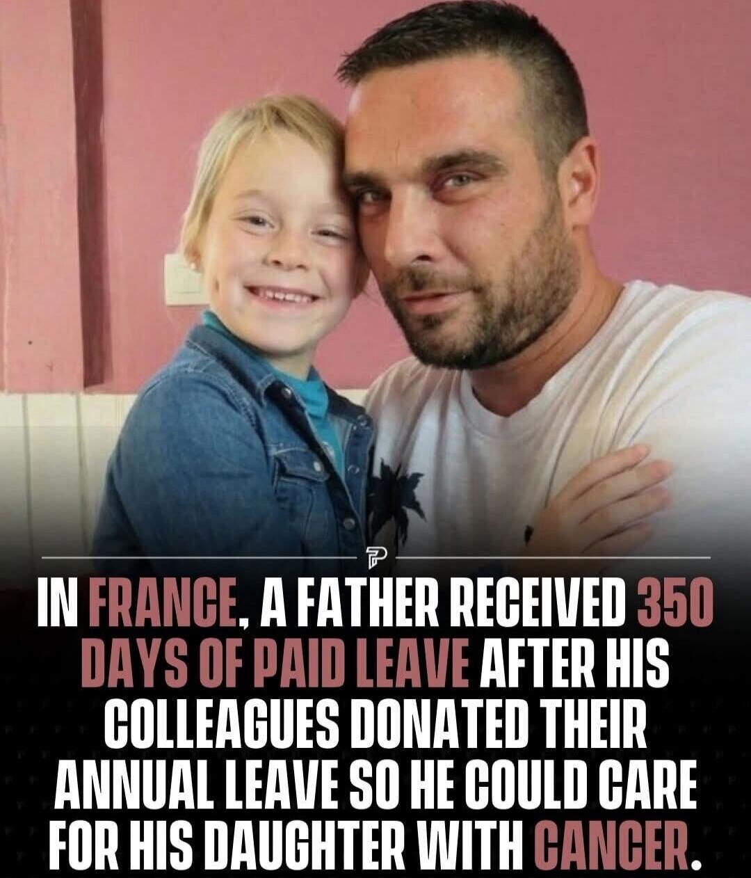 IN FRANCE, A FATHER RECEIVED 350 DAYS OF PAID LEAVE AFTER HIS COLLEAGUES DONATED THEIR ANNUAL LEAVE SO HE COULD CARE FOR HIS DAUGHTER WITH CANCER.