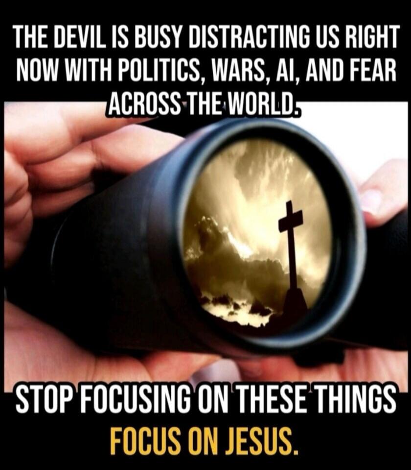 THE DEVIL IS BUSY DISTRACTING US RIGHT NOW WITH POLITICS, WARS, AI, AND FEAR ACROSS THE WORLD. STOP FOCUSING ON THESE THINGS. FOCUS ON JESUS.