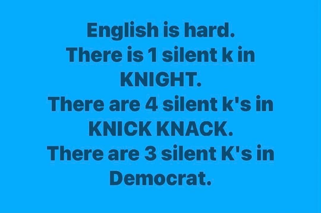 English is hard. There is 1 silent k in KNIGHT. There are 4 silent k's in KNICK KNACK. There are 3 silent K's in Democrat.