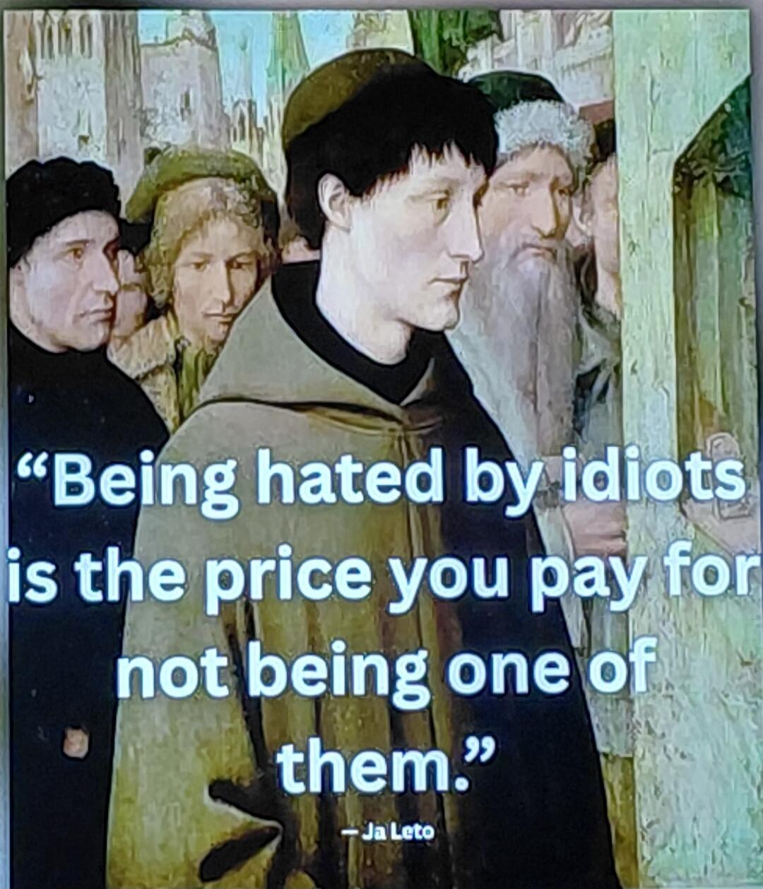 Being hated by idiots is the price you pay for not being one of them. - Ja Leto