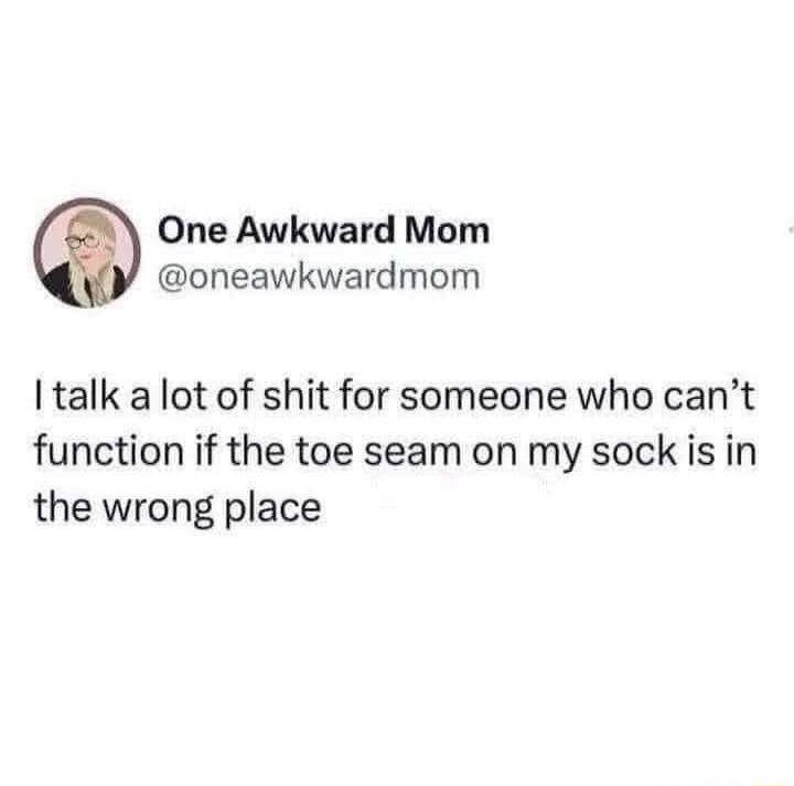 One Awkward Mom @oneawkwardmom I talk a lot of shit for someone who can't function if the toe seam on my sock is in the wrong place