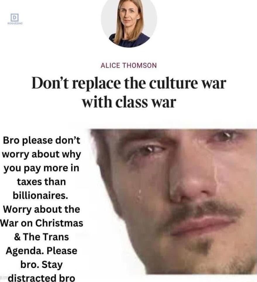 ALICE THOMSON Dont replace the culture war with class war Bro please dont worry about why you pay more in taxes than billionaires Worry about the War on Christmas The Trans Agenda Please bro Stay distracted bro _
