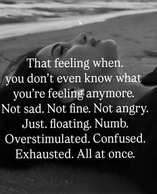 That feeling when, you don’t even know what you’re feeling anymore. Not sad. Not fine. Not angry. Just. floating. Numb. Overstimulated. Confused. Exhausted. All at once.