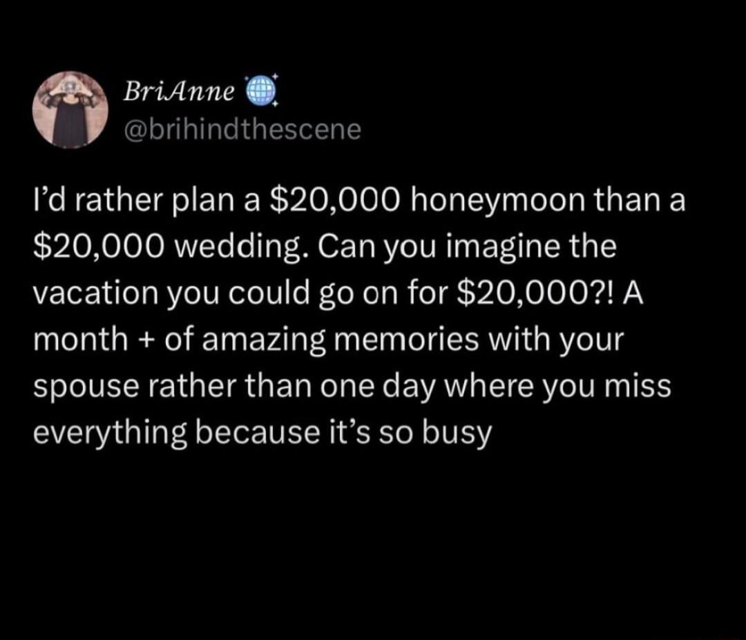 BriAnne brihindthe Id rather plan a 20000 honeymoon than a 20000 wedding Can you imagine the vacation you could go on for 20000 A month of amazing memories with your E VRN E G EI GE T N EVAVL EIER VeIV 1N everything because its so busy scene