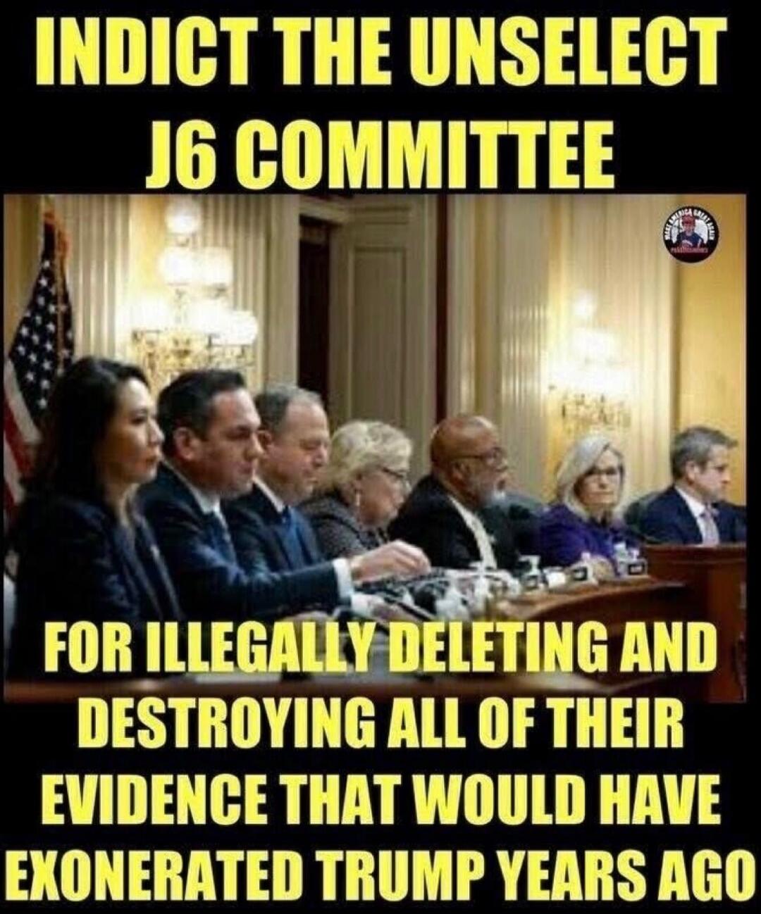 INDICT THE UNSELECTED J6 COMMITTEE FOR ILLEGALLY DELETING AND DESTROYING ALL OF THEIR EVIDENCE THAT WOULD HAVE EXONERATED TRUMP YEARS AGO