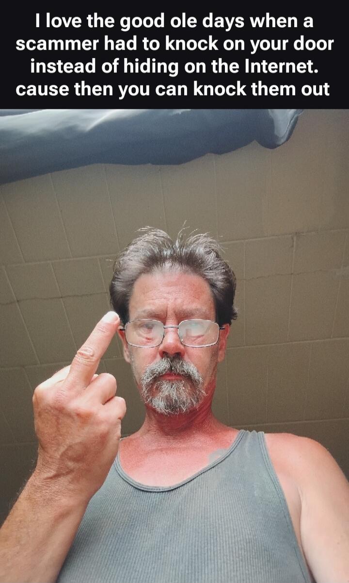 I love the good ole days when a scammer had to knock on your door instead of hiding on the Internet. cause then you can knock them out