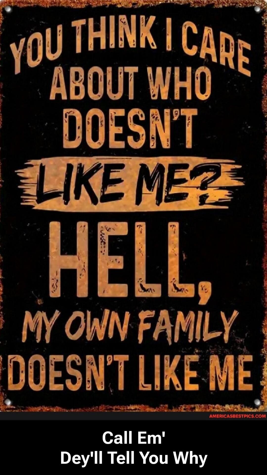 YOU THINK I CARE ABOUT WHO DOESN'T LIKE ME? HELL, MY OWN FAMILY DOESN'T LIKE ME