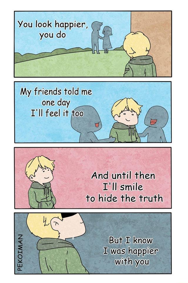 You look happier you do My friends told me one day Tll feel it o