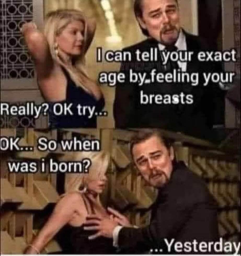 I can tell your exact age by feeling your breasts. Really? OK try... OK... So when was i born? ...Yesterday