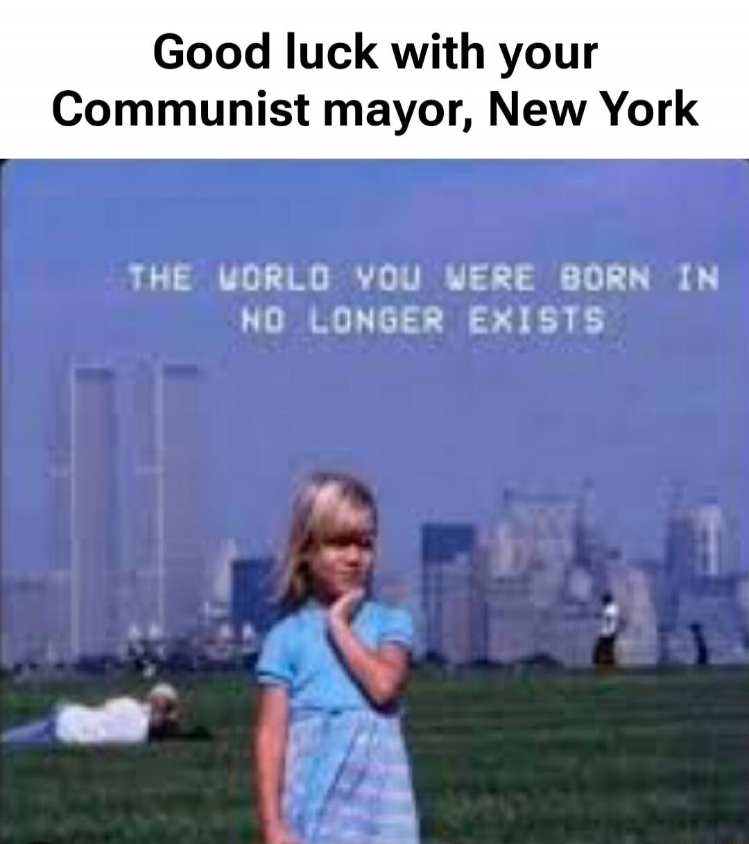 Good luck with your Communist mayor, New York
THE WORLD YOU WERE BORN IN NO LONGER EXISTS