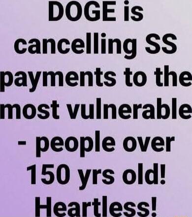 DOGE is cancelling SS payments to the most vulnerable people over 150 yrs old Heartless