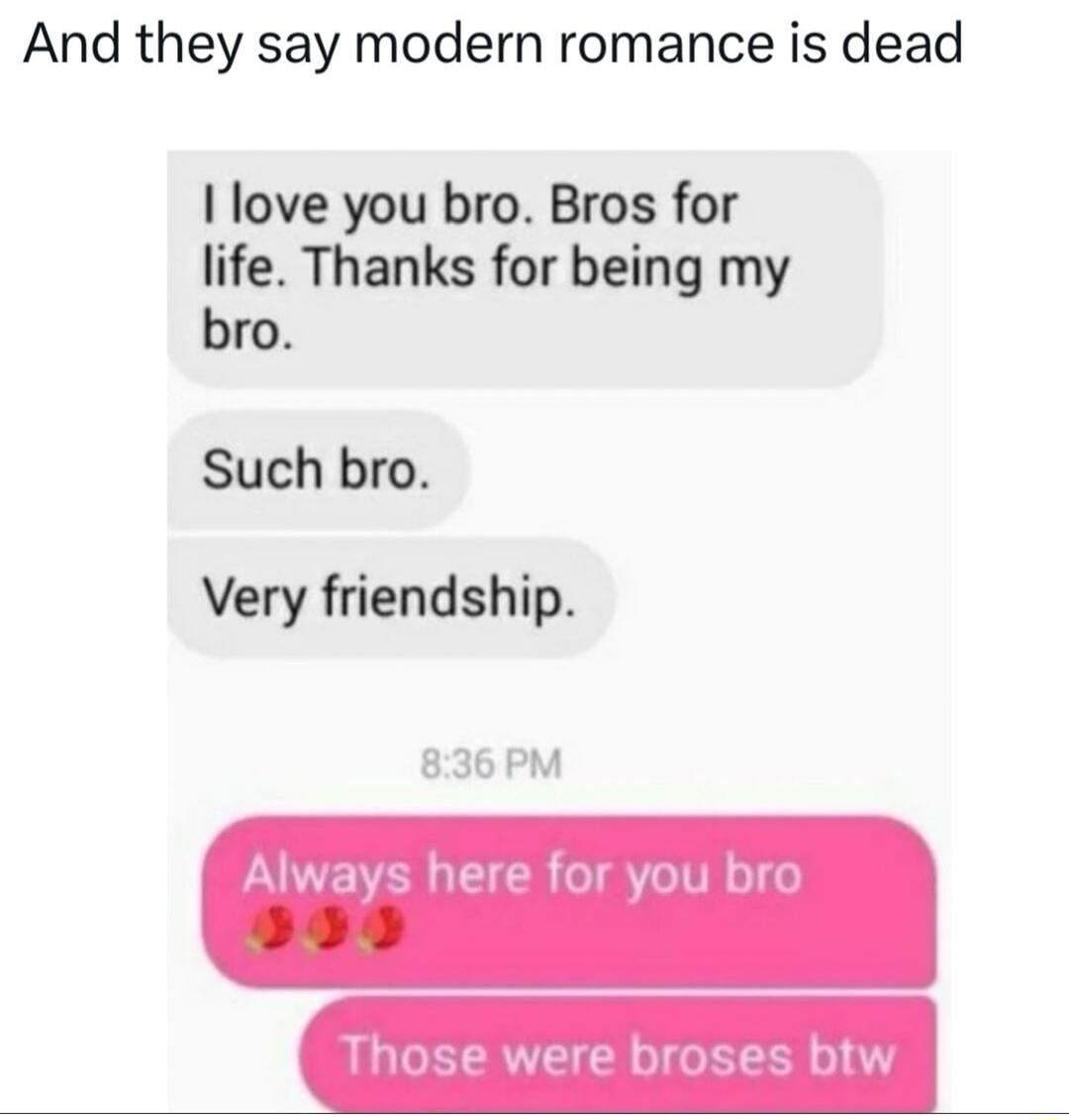 And they say modern romance is dead I love you bro Bros for life Thanks for being my bro Such bro Very friendship 836PM