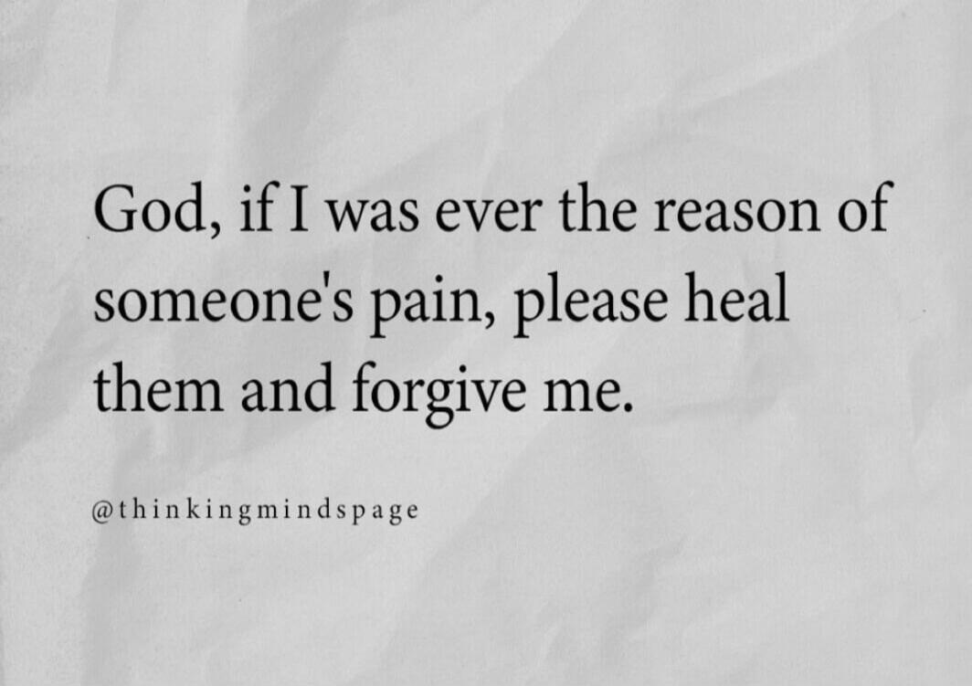 God, if I was ever the reason of someone's pain, please heal them and forgive me.