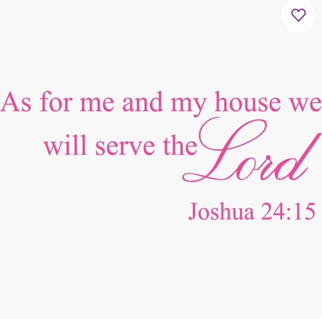 As for me and my house we will serve the Lord Joshua 24:15